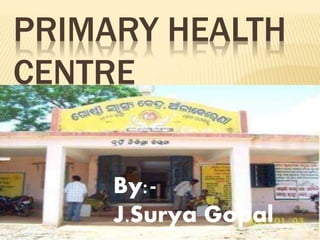 PRIMARY HEALTH
CENTRE
By:-
J.Surya Gopal
 
