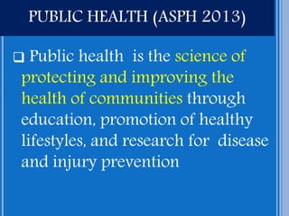 PUBLIC HEALTH (ASPH 2013)
 Public health is the science of
protecting and improving the
health of communities through
edu...