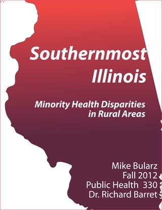 v`v




      Southernmost
             Illinois
      Minority Health Disparities
                  in Rural Areas




                          Mike Bularz
                            Fall 2012
                  Public Health 330
                   Dr. Richard Barret
 
