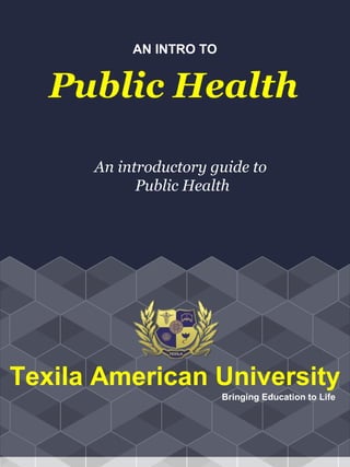 AN INTRO TO
Public Health
An introductory guide to
Public Health
Texila American University
Bringing Education to Life
 