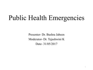 Public Health Emergencies
Presenter- Dr. Bushra Jabeen
Moderator- Dr. Tejashwini K
Date- 31/05/2017
1
 