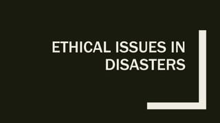 ETHICAL ISSUES IN
DISASTERS
 