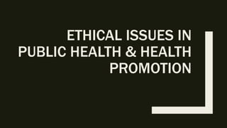 ETHICAL ISSUES IN
PUBLIC HEALTH & HEALTH
PROMOTION
 