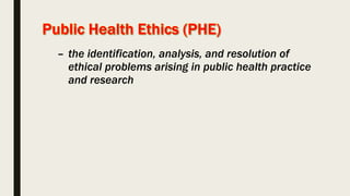 – the identification, analysis, and resolution of
ethical problems arising in public health practice
and research
 