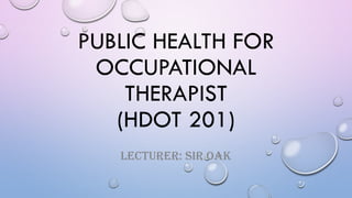 PUBLIC HEALTH FOR
OCCUPATIONAL
THERAPIST
(HDOT 201)
LECTURER: SIR OAK
 