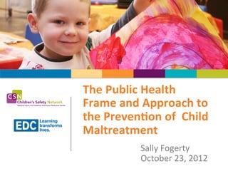 The	
  Public	
  Health	
  
                   Frame	
  and	
  Approach	
  to	
  	
  
      Learning     the	
  Preven7on	
  of	
  	
  Child	
  
EDC   transforms
      lives.
                   Maltreatment	
  
                                    Sally	
  Fogerty	
  
                                    October	
  23,	
  2012	
  
 