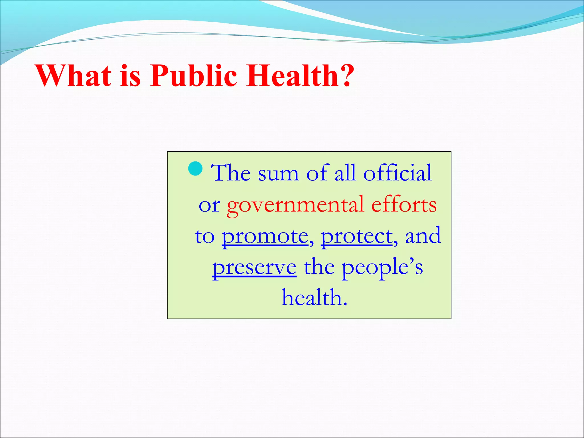 What is Public Health?
The sum of all official
or governmental efforts
to promote, protect, and
preserve the people’s
health.
 