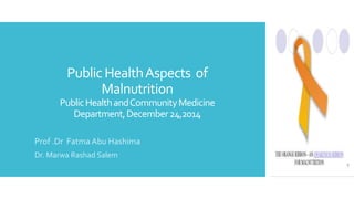 Public HealthAspects of
Malnutrition
PublicHealthandCommunityMedicine
Department,December24,2014
Prof .Dr Fatma Abu Hashima
Dr. Marwa Rashad Salem
 