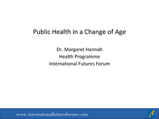 Public Health in a Change of Age Dr. Margaret Hannah Health Programme International Futures Forum www.internationalfuturesforum.com 