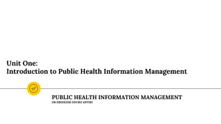 Unit One:
Introduction to Public Health Information Management
PUBLIC HEALTH INFORMATION MANAGEMENT
DR EBENEZER ODURO ANTIRI
 