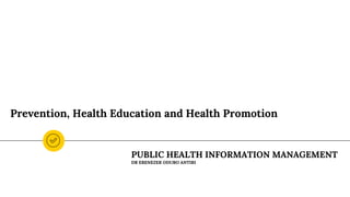 Prevention, Health Education and Health Promotion
PUBLIC HEALTH INFORMATION MANAGEMENT
DR EBENEZER ODURO ANTIRI
 