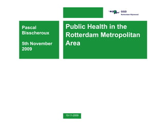 Pascal         Public Health in the
Bisscheroux
               Rotterdam Metropolitan
5th November   Area
2009




               10-11-2009
 