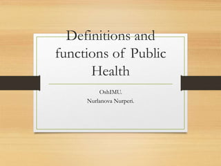Definitions and
functions of Public
Health
OshIMU.
Nurlanova Nurperi.
 