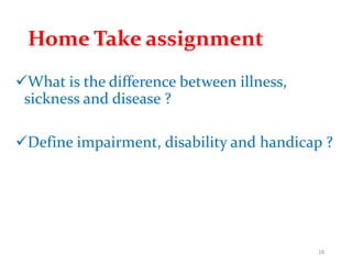 Home Take assignment
What is the difference between illness,
sickness and disease ?
Define impairment, disability and handicap ?
18
 