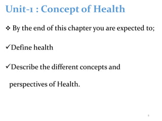Unit-1 : Concept of Health
 By the end of this chapter you are expected to;
Define health
Describe the different concepts and
perspectives of Health.
6
 