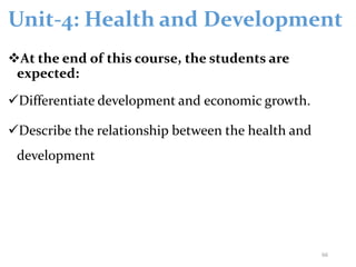 Unit-4: Health and Development
At the end of this course, the students are
expected:
Differentiate development and economic growth.
Describe the relationship between the health and
development
66
 
