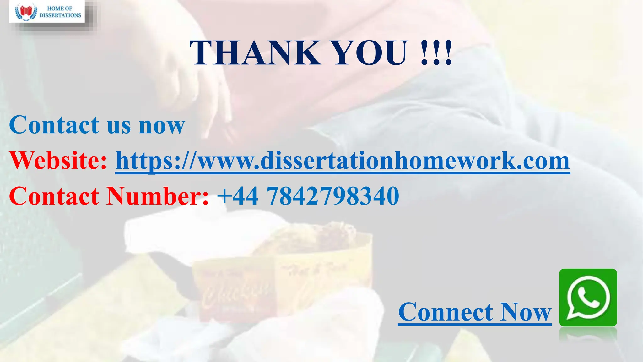 THANK YOU !!!
Contact us now
Website: https://www.dissertationhomework.com
Contact Number: +44 7842798340
Connect Now
 