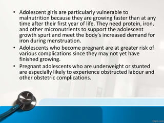 • Adolescent girls are particularly vulnerable to
malnutrition because they are growing faster than at any
time after thei...