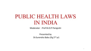 PUBLIC HEALTH LAWS 
IN INDIA 
Moderator : Prof Dr.O.P Panigrahi 
Presented by 
Dr.Surendra Babu (Pg 2nd yr) 
1 
 