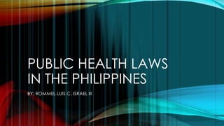 PUBLIC HEALTH LAWS
IN THE PHILIPPINES
BY: ROMMEL LUIS C. ISRAEL III
 
