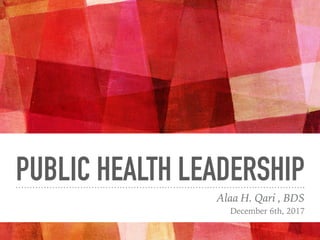 PUBLIC HEALTH LEADERSHIP
Alaa H. Qari , BDS
December 6th, 2017
 