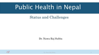 Public Health in Nepal
Status and Challenges
Dr. Nawa Raj Subba
Dr. Nawa Raj Subba 1
 
