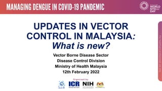 UPDATES IN VECTOR
CONTROL IN MALAYSIA:
What is new?
Vector Borne Disease Sector
Disease Control Division
Ministry of Health Malaysia
12th February 2022
 
