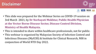 Disclaimer
• This slide was prepared for the Webinar Series on COVID-19 session on
3rd March 2021, by Dr Norhayati Mokhtar...