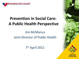 Prevention in Social Care:  A Public Health Perspective Jim McManus Joint Director of Public Health 7 th  April 2011 