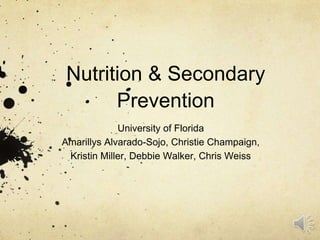 Nutrition & Secondary 
Prevention 
University of Florida 
Amarillys Alvarado-Sojo, Christie Champaign, 
Kristin Miller, Debbie Walker, Chris Weiss 
 