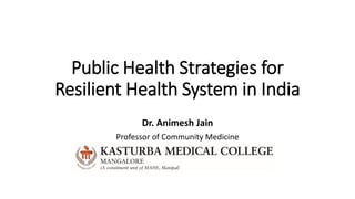 Public Health Strategies for
Resilient Health System in India
Dr. Animesh Jain
Professor of Community Medicine
Kasturba Medical College, Mangalore
Manipal Academy of Higher Education, India
 