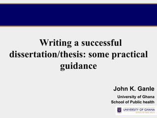 Writing a successful
dissertation/thesis: some practical
guidance
John K. Ganle
University of Ghana
School of Public health
 