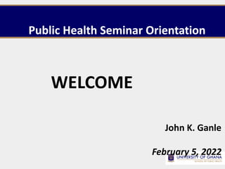 John K. Ganle
February 5, 2022
Public Health Seminar Orientation
WELCOME
 