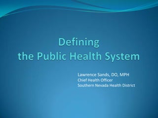 Defining the Public Health System Lawrence Sands, DO, MPHChief Health OfficerSouthern Nevada Health District 