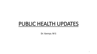 PUBLIC HEALTH UPDATES
Dr. Vannya. M S
1
 