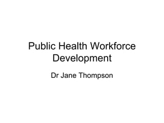 Public Health Workforce
     Development
    Dr Jane Thompson
 
