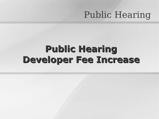 Public HearingPublic Hearing
Developer Fee IncreaseDeveloper Fee Increase
Public Hearing
 