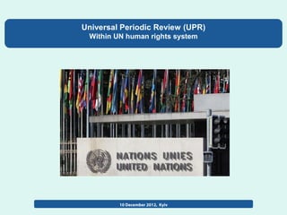 Universal Periodic Review (UPR)
 Within UN human rights system




         10 December 2012, Kyiv
 