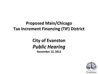 Proposed Main/Chicago
Tax Increment Financing (TIF) District
City of Evanston
Public Hearing
November 12, 2012
 