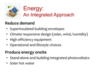 Energy:
An Integrated Approach
Reduce demand
• Superinsulated building envelopes
• Climate responsive design (solar, wind, humidity)
• High efficiency equipment
• Operational and lifestyle choices
Produce energy onsite
• Stand-alone and building-integrated photovoltaics
• Solar hot water
 