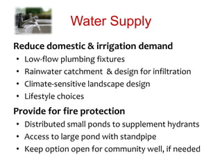 Water Supply
Reduce domestic & irrigation demand
• Low-flow plumbing fixtures
• Rainwater catchment & design for infiltration
• Climate-sensitive landscape design
• Lifestyle choices
Provide for fire protection
• Distributed small ponds to supplement hydrants
• Access to large pond with standpipe
• Keep option open for community well, if needed
 