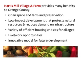 Hart’s Mill Village & Farm provides many benefits
to Orange County:
• Open space and farmland preservation
• Low-impact development that protects natural
resources & reduces demand on infrastructure
• Variety of efficient housing choices for all ages
• Live/work opportunities
• Innovative model for future development
 