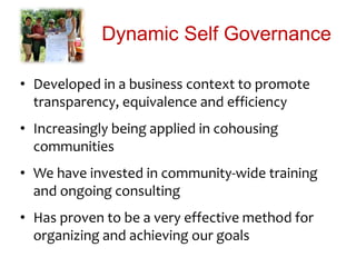 Dynamic Self Governance
• Developed in a business context to promote
transparency, equivalence and efficiency
• Increasingly being applied in cohousing
communities
• We have invested in community-wide training
and ongoing consulting
• Has proven to be a very effective method for
organizing and achieving our goals
 