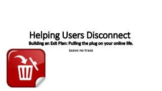 Helping Users Disconnect
Building an Exit Plan: Pulling the plug on your online life.
Leave no trace
 