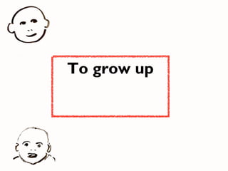 To grow up
 