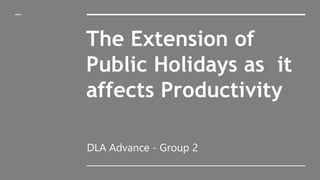 The Extension of
Public Holidays as it
affects Productivity
DLA Advance - Group 2
 
