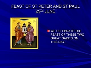 FEAST OF ST PETER AND ST PAULFEAST OF ST PETER AND ST PAUL
2929THTH
JUNEJUNE
WE CELEBRATE THEWE CELEBRATE THE
FEAST OF THESE TWOFEAST OF THESE TWO
GREAT SAINTS ONGREAT SAINTS ON
THIS DAY .THIS DAY .
 