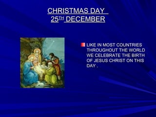 CHRISTMAS DAYCHRISTMAS DAY
2525THTH
DECEMBERDECEMBER
LIKE IN MOST COUNTRIESLIKE IN MOST COUNTRIES
THROUGHOUT THE WORLDTHROUGHOUT THE WORLD
WE CELEBRATE THE BIRTHWE CELEBRATE THE BIRTH
OF JESUS CHRIST ON THISOF JESUS CHRIST ON THIS
DAY .DAY .
 