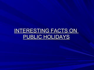 INTERESTING FACTS ONINTERESTING FACTS ON
PUBLIC HOLIDAYSPUBLIC HOLIDAYS
 