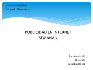 Universidad Galileo
Comercio Electrónico
Carmen del cid
Distancia
Carnet: 0910184
PUBLICIDAD EN INTERNET
SEMANA 7
 
